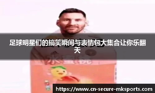 足球明星们的搞笑瞬间与表情包大集合让你乐翻天