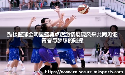 鼓楼篮球全明星盛典点燃激情展现风采共同见证青春与梦想的碰撞